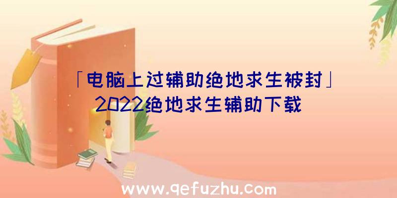 「电脑上过辅助绝地求生被封」|2022绝地求生辅助下载